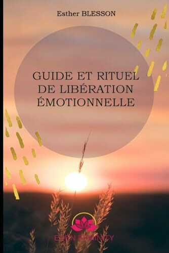 TON GUIDE ET RITUEL DE LIBÉRATION ÉMOTIONNELLE: Un chemin vers la paix intérieure et le bien-être.