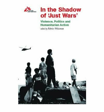 In the Shadow of Just Wars: Violence, Politics and Humanitarian Action