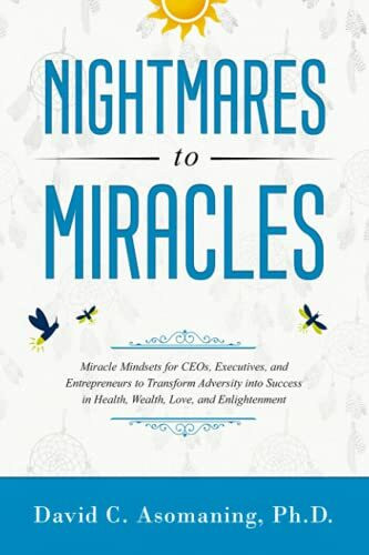 Nightmares to Miracles: Miracle Mindsets For CEOs, Executives, and Entrepreneurs to Transform Adversity into Success In Health, Wealth, Love, and Enlightenment