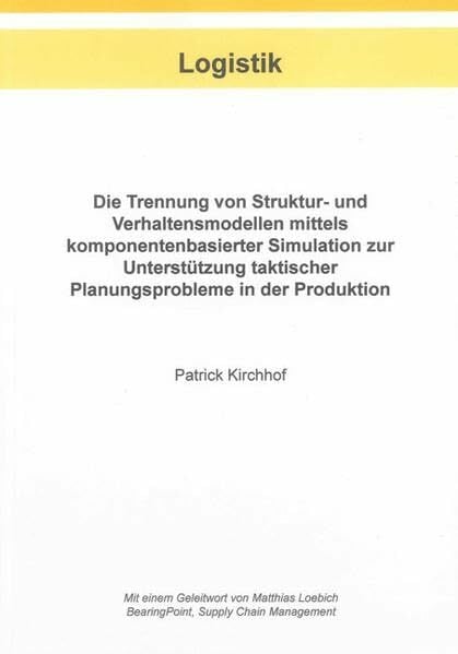 Die Trennung von Struktur- und Verhaltensmodellen mittels komponentenbasierter Simulation zur Unterstützung taktischer Planungsprobleme in der Produktion... Die Trennung von Struktur- und Verhaltensmodellen mittels komponentenbasierter Simulation zur Unterstützung taktischer Planungsprobleme in der Produktion (Berichte aus der Logistik)