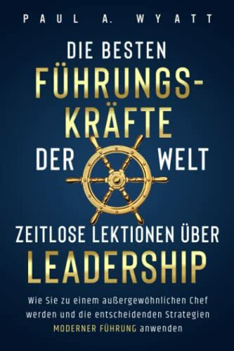 Die besten Führungskräfte der Welt – Zeitlose Lektionen über Leadership: Wie Sie zu einem außergewöhnlichen Chef werden und die entscheidenden Strategien moderner Führung anwenden