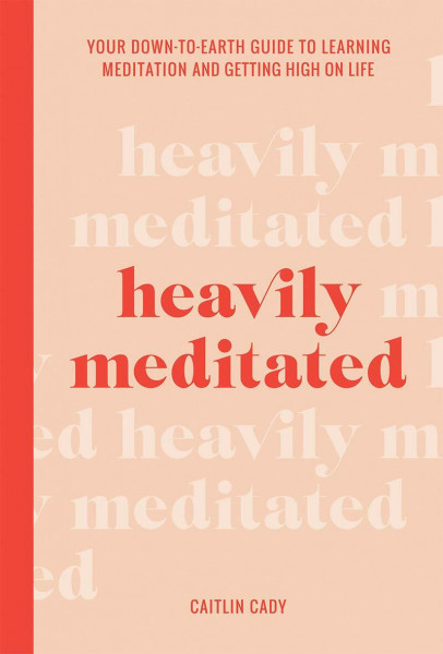 Heavily Meditated: Your Downtoearth Guide to Learning Meditation and Getting High on Life