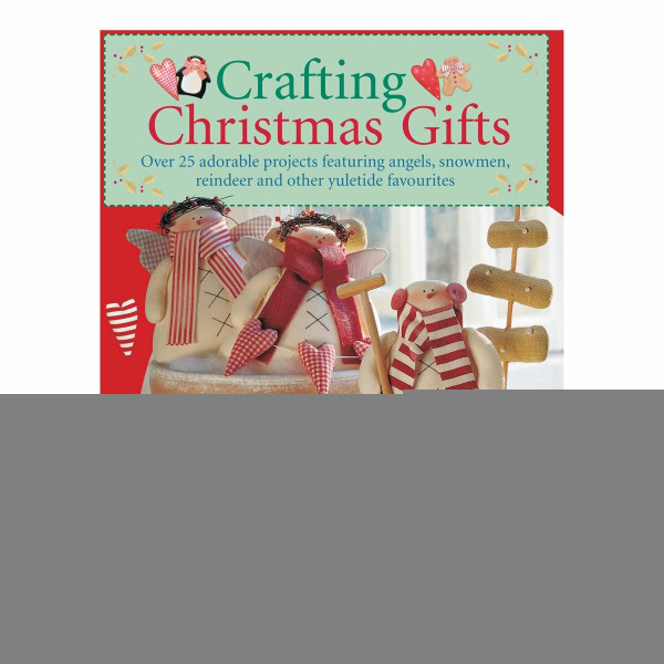 Crafting Christmas Gifts: 25 Adorable Projects Featuring Angels, Snowmen, Reindeer and Other Yuletide Favourites