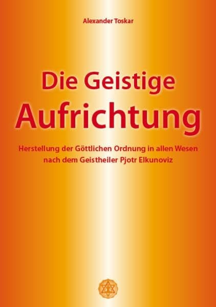 Die geistige Aufrichtung: Herstellung der göttlichen Ordnung in allen Wesen nach dem Geistheiler Pjotr Elkunoviz