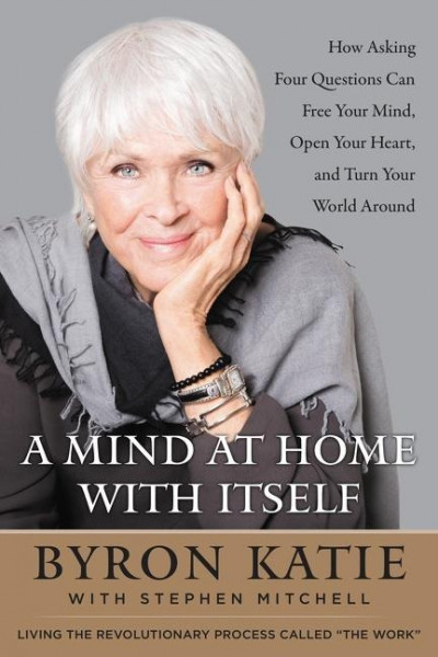 A Mind at Home with Itself: How Asking Four Questions Can Free Your Mind, Open Your Heart, and Turn