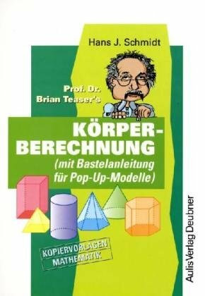 Kopiervorlagen Mathematik / Prof. Dr. Brian Teaser's Körperberechnung: (mit Bastelanleitung für Pop-Up-Modelle): (mit Bastelanleitung für Pop-Up-Modelle). Kopiervorlagen Mathematik. Sek.I