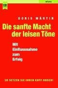 Die sanfte Macht der leisen Töne: Mit Einflussnahme zum Erfolg: Mit Einflussnahme zum Erfolg. So setzen Sie Ihren Kopf durch!