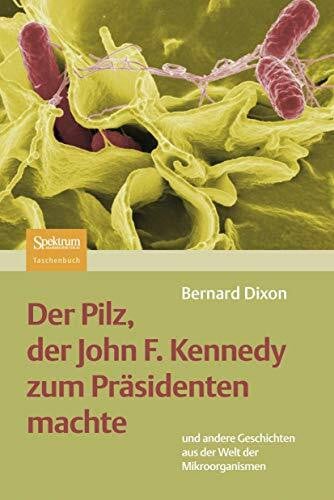 Der Pilz, der John F. Kennedy zum Präsidenten machte: und andere Geschichten aus der Welt der Mikroorganismen