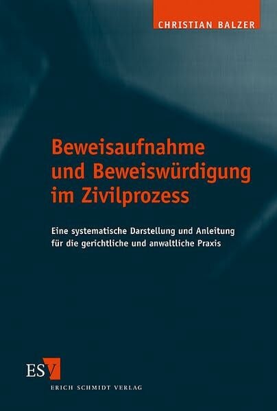 Beweisaufnahme und Beweiswürdigung im Zivilprozess: Eine systematische Darstellung und Anleitung für die gerichtliche und anwaltliche Praxis