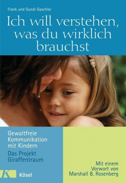 Ich will verstehen, was du wirklich brauchst: Gewaltfreie Kommunikation mit Kindern - Das Projekt Giraffentraum - Mit einem Vorwort von Marshall B. Rosenberg