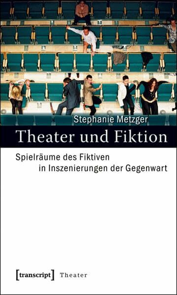 Theater und Fiktion: Spielräume des Fiktiven in Inszenierungen der Gegenwart