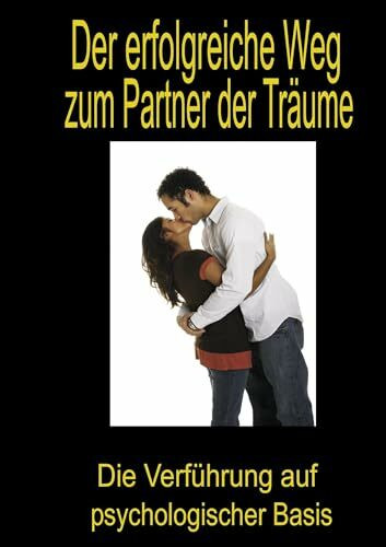 Der erfolgreiche Weg zum Partner der Träume: Die Verführung auf psychologischer Basis