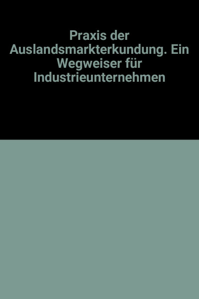 Praxis der Auslandsmarkterkundung. Ein Wegweiser für Industrieunternehmen