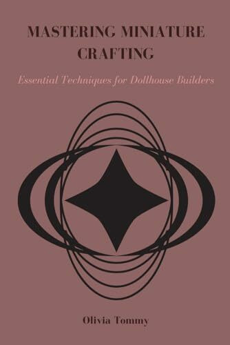 MASTERING MINIATURE CRAFTING: Essential Techniques for Dollhouse Builders