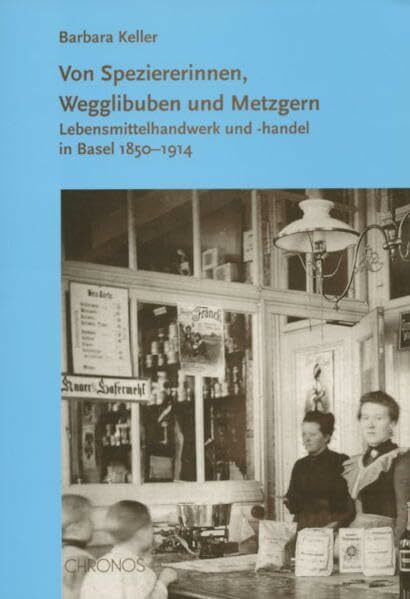 Von Speziererinnen, Wegglibuben und Metzgern: Lebensmittelhandwerk und -handel in Basel 1850-1914