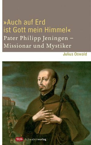 "Auch auf Erd ist Gott mein Himmel": Pater Phlipp Jeningen - Missionar und Mystiker