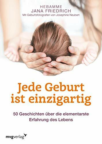 Jede Geburt ist einzigartig: 50 Geschichten über die elementarste Erfahrung des Lebens