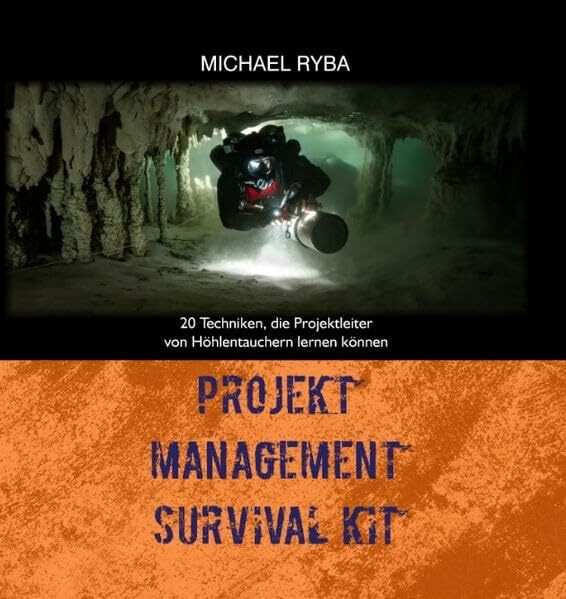 Projekt Management Survival Kit: 20 Techniken, die Projektleiter von Höhlentauchern lernen können