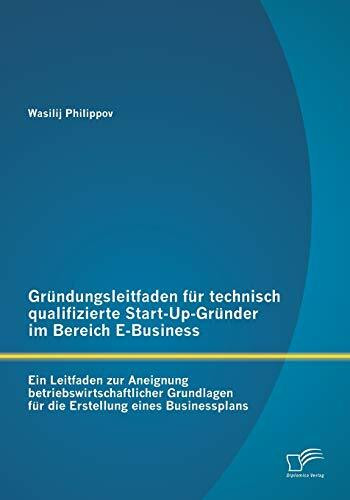 Gründungsleitfaden für technisch qualifizierte Start-Up-Gründer im Bereich E-Business: Ein Leitfaden Zur Aneignung Betriebswirtschaftlicher Grundlagen Für Die Erstellung Eines Businessplans