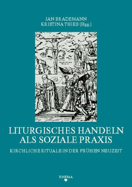 Liturgisches Handeln als soziale Praxis: Kirchliche Rituale in der Frühen Neuzeit (Symbolische Kommunikation und Gesellschaftliche Wertesysteme - Schriftenreihe des Sonderforschungsbereichs 496)