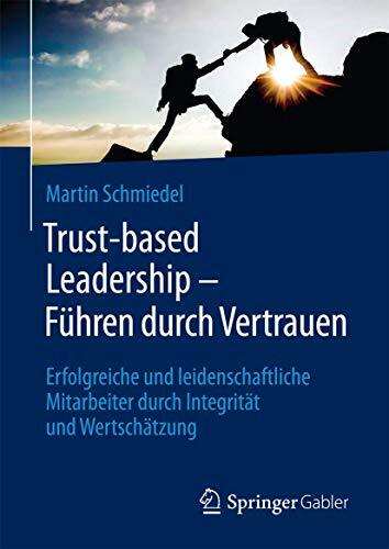 Trust-based Leadership – Führen durch Vertrauen: Erfolgreiche und leidenschaftliche Mitarbeiter durch Integrität und Wertschätzung Trust-based Leadership – Führen durch Vertrauen: Erfolgreiche und leidenschaftliche Mitarbeiter durch Integrität und Wertschätzung