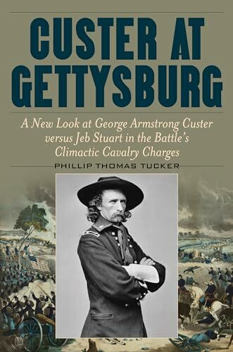 Custer at Gettysburg: A New Look at George Armstrong Custer Versus Jeb Stuart in the Battle’s Climactic Cavalry Charges