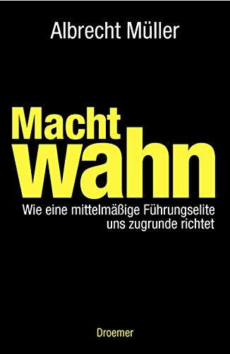 Machtwahn: Wie eine mittelmäßige Führungselite uns zu Grunde richtet