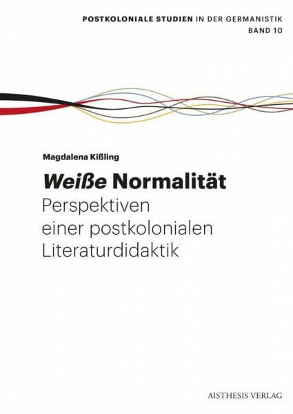 Weiße Normalität.: Perspektiven einer postkolonialen Literaturdidaktik (Postkoloniale Studien in der Germanistik)