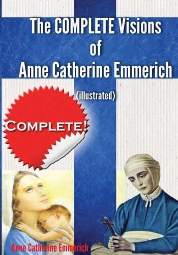 The Complete Visions of Anne Catherine Emmerich (Illustrated): The Lowly Life and Bitter Passion of Our Lord Jesus Christ and His Blessed Mother Together with the Mysteries of the Old Testament