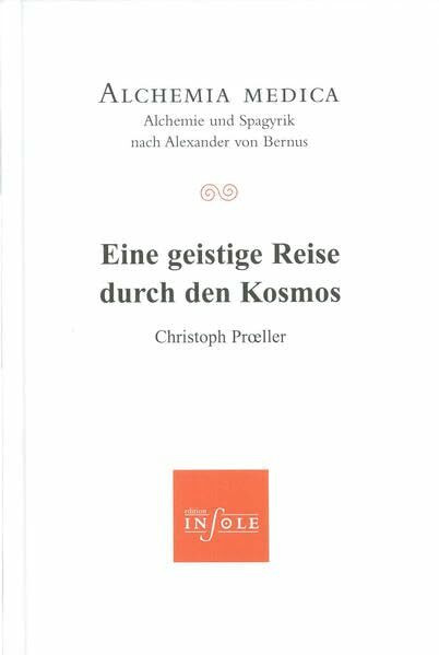 Eine geistige Reise durch den Kosmos: Alchemia medica - Alchemie und Spagyrik nach Alexander von Bernus (Edition insole im Erasmus Grasser-Verlag)