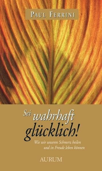 Sei wahrhaft glücklich!: Wie wir unseren Schmerz heilen und in freude leben können