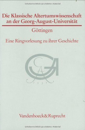 Die Klassische Altertumswissenschaft an der Georg- August- Universität Göttingen. Eine Ringvorlesung zu ihrer Geschichte (Göttinger Universitätsschriften: Serie A: Schriften, Band 14)