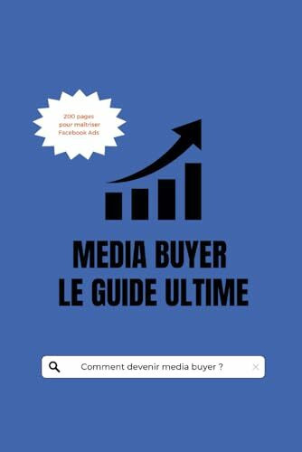 MEDIA BUYER : LE GUILDE ULTIME: 200 pages pour maîtriser Facebook Ads