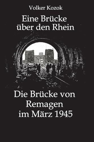 Eine Brücke über den Rhein: Die Brücke von Remagen im März 1945