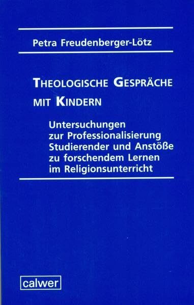 Theologische Gespräche mit Kindern: Untersuchungen zur Professionalisierung Studierender und Anstöße zu forschendem Lernen im Religionsunterricht