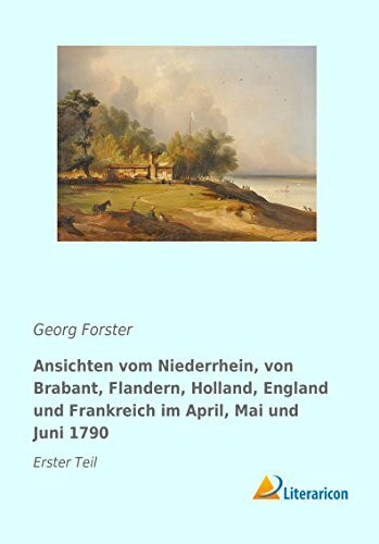 Ansichten vom Niederrhein, von Brabant, Flandern, Holland, England und Frankreich im April, Mai und Juni 1790: Erster Teil