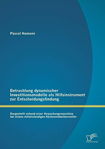 Betrachtung dynamischer Investitionsmodelle als Hilfsinstrument zur Entscheidungsfindung: Dargestellt anhand einer Verpackungsmaschine bei einem mittelständigen Küchenmöbelhersteller