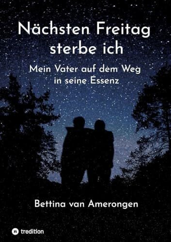 Nächsten Freitag sterbe ich: Mein Vater auf dem Weg zu seiner Essenz