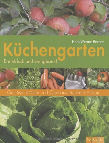 Küchengarten: Gemüse, Kräuter und Obst aus eigenem Garten: Erntefrisch und kerngesund. Gemüse, Kräuter und Obst aus eigenem Anbau