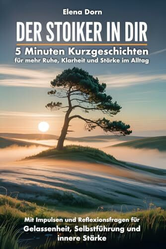 Der Stoiker in dir - 5 Minuten Kurzgeschichten für mehr Ruhe, Klarheit und Stärke im Alltag: Mit Impulsen und Reflexionsfragen für Gelassenheit, Selbstführung und innere Stärke