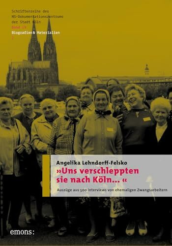 "Uns verschleppten sie nach Köln?": Auszüge und 500 Interviews ehemaliger Zwangsarbeitern