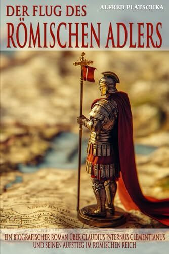 Der Flug des römischen Adlers: Ein biografischer Roman über Claudius Paternus Clementianus und seinen Aufstieg im Römischen Reich