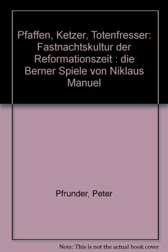 Pfaffen, Ketzer, Totenfresser: Fastnachtskultur der Reformationszeit - Die Berner Spiele von Niklaus Manuel