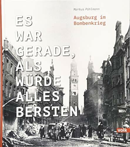 Es war gerade, als würde alles bersten: Augsburg im Bombenkrieg