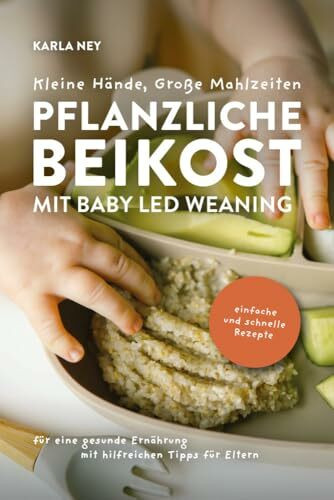 Kleine Hände, Große Mahlzeiten – Pflanzliche Beikost mit Baby Led Weaning: Einfache und schnelle Rezepte für eine gesunde Ernährung mit hilfreichen Tipps für Eltern