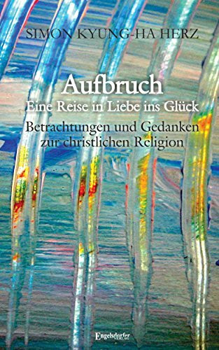 Aufbruch - Eine Reise in Liebe ins Glück: Betrachtungen und Gedanken zur christlichen Religion