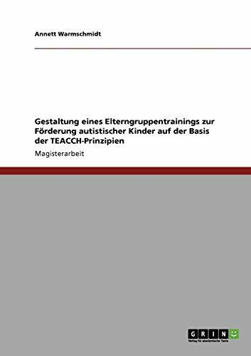 Gestaltung eines Elterngruppentrainings zur Förderung autistischer Kinder auf der Basis der TEACCH-Prinzipien: Magisterarbeit