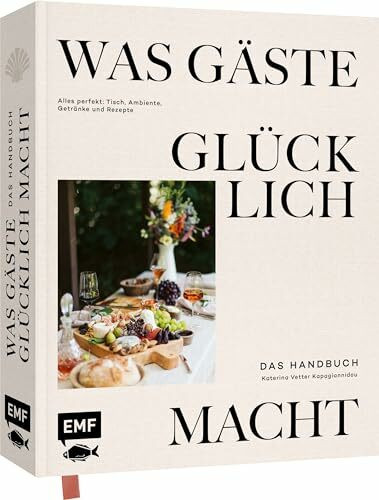 Was Gäste glücklich macht – Das Handbuch: Alles perfekt: Tisch, Ambiente, Getränke und Rezepte