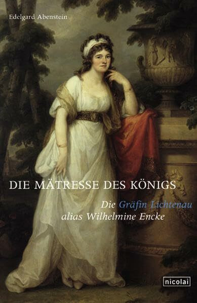 Die Mätresse des Königs: Die Gräfin Lichtenau alias Wilhelmine Encke