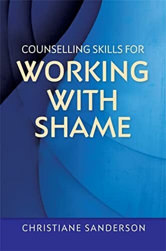 Counselling Skills for Working with Shame: With Points for Reflection, Exercises, Top Tips and Suggestions for How to Work with Clients (Essential Skills for Counselling)